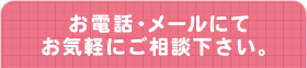 お電話・メールにてお気軽にご相談下さい。